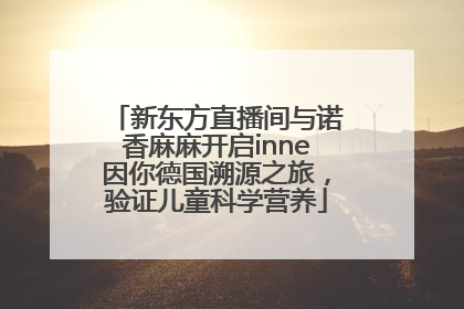 新东方直播间与诺香麻麻开启inne因你德国溯源之旅，验证儿童科学营养