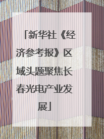 新华社《经济参考报》区域头题聚焦长春光电产业发展