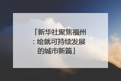 新华社聚焦福州：绘就可持续发展的城市新篇