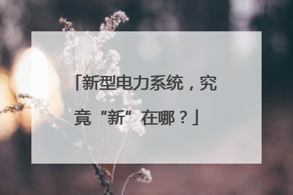 新型电力系统，究竟“新”在哪？