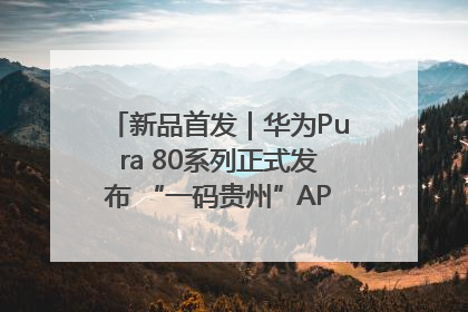 新品首发｜华为Pura 80系列正式发布 “一码贵州”APP抢先开售！