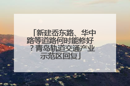 新建岙东路、华中路等道路何时能修好？青岛轨道交通产业示范区回复