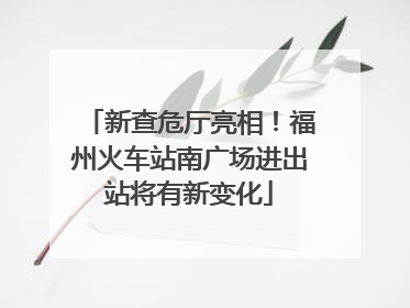 新查危厅亮相！福州火车站南广场进出站将有新变化