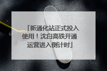 新通化站正式投入使用！沈白高铁开通运营进入倒计时