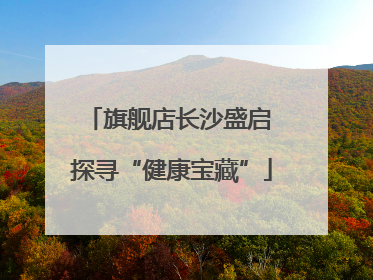 旗舰店长沙盛启 探寻“健康宝藏”