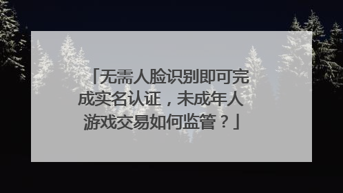 无需人脸识别即可完成实名认证，未成年人游戏交易如何监管？