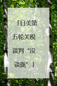 日美第五轮关税谈判“没谈拢”