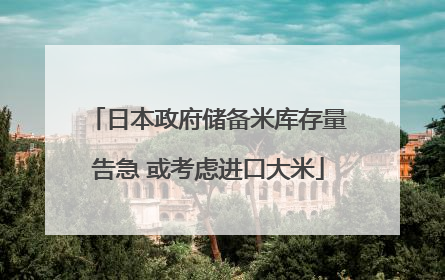 日本政府储备米库存量告急 或考虑进口大米