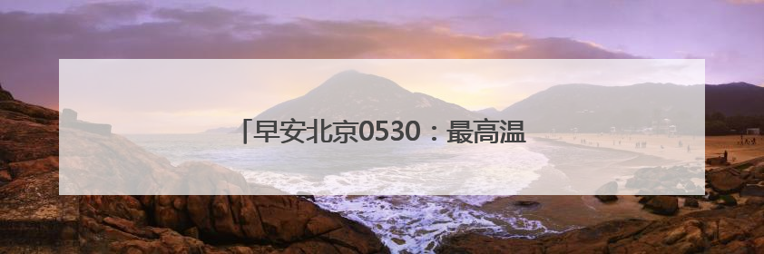 早安北京0530：最高温32℃；今日晚高峰将提前