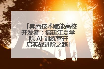 昇腾技术赋能高校开发者：福建江夏学院 AI 训练营开启实战进阶之路