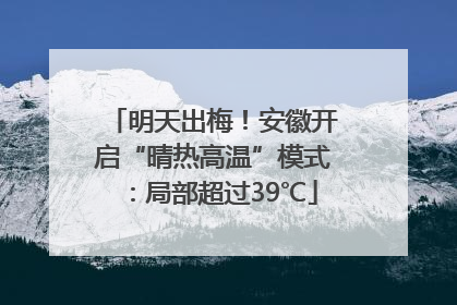 明天出梅！安徽开启“晴热高温”模式：局部超过39℃