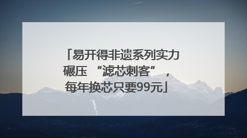 易开得非遗系列实力碾压 “滤芯刺客”，每年换芯只要99元