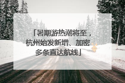 暑期游热潮将至，杭州始发新增、加密多条直达航线