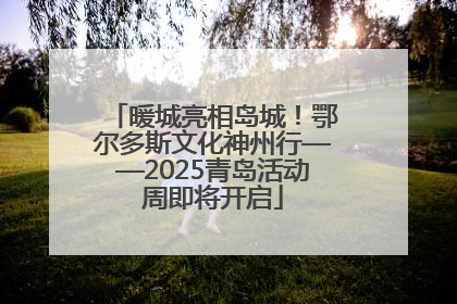 暖城亮相岛城！鄂尔多斯文化神州行——2025青岛活动周即将开启