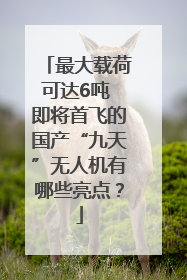 最大载荷可达6吨 即将首飞的国产“九天”无人机有哪些亮点？