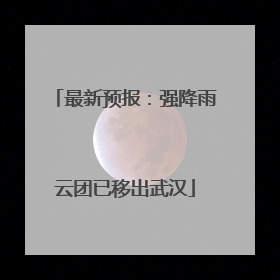 最新预报：强降雨云团已移出武汉