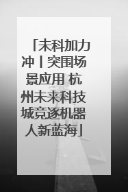 未科加力冲丨突围场景应用 杭州未来科技城竞逐机器人新蓝海