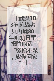 武汉103岁抗战老兵再喊80年前劝日军投降的话 “缴枪不杀，放你回家”