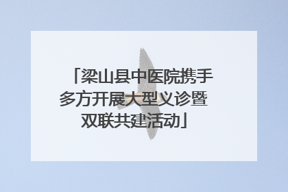 梁山县中医院携手多方开展大型义诊暨双联共建活动