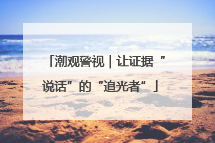 潮观警视｜让证据“说话”的“追光者”