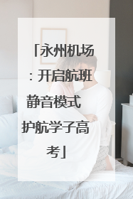 永州机场:开启航班静音模式 护航学子高考