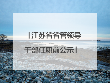 江苏省省管领导干部任职前公示