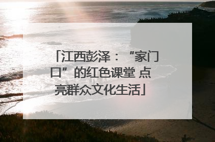 江西彭泽：“家门口”的红色课堂 点亮群众文化生活