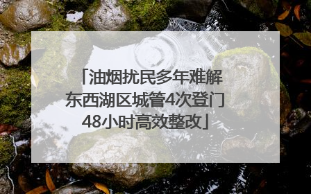 油烟扰民多年难解 东西湖区城管4次登门48小时高效整改