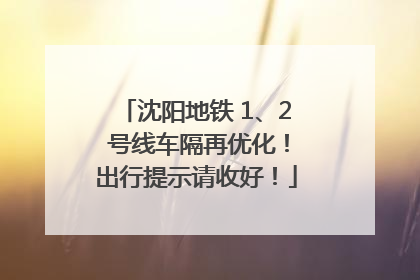 沈阳地铁 1、2 号线车隔再优化！出行提示请收好！