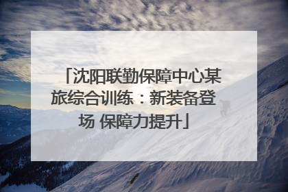 沈阳联勤保障中心某旅综合训练：新装备登场 保障力提升