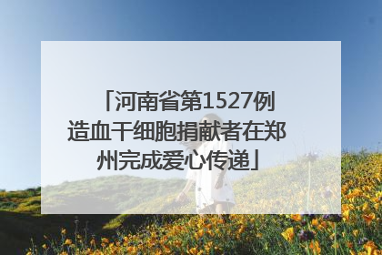 河南省第1527例造血干细胞捐献者在郑州完成爱心传递