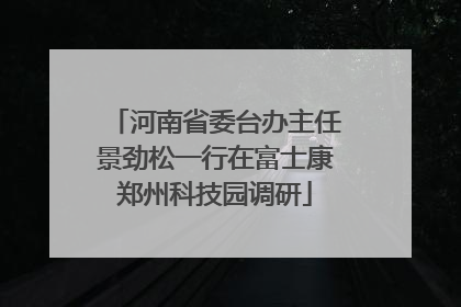 河南省委台办主任景劲松一行在富士康郑州科技园调研