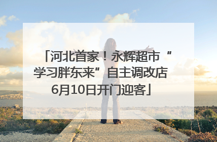 河北首家！永辉超市“学习胖东来”自主调改店6月10日开门迎客