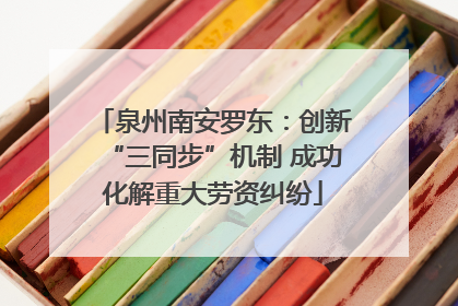 泉州南安罗东：创新“三同步”机制 成功化解重大劳资纠纷