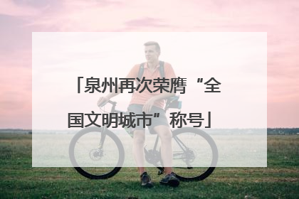 泉州再次荣膺“全国文明城市”称号