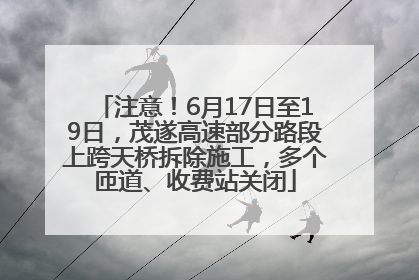 注意！6月17日至19日，茂遂高速部分路段上跨天桥拆除施工，多个匝道、收费站关闭
