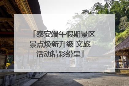 泰安端午假期景区景点焕新升级 文旅活动精彩纷呈