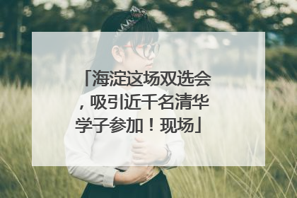 海淀这场双选会，吸引近千名清华学子参加！现场