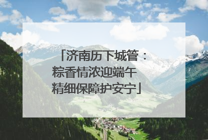 济南历下城管：粽香情浓迎端午 精细保障护安宁