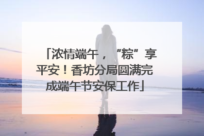浓情端午，“粽”享平安！香坊分局圆满完成端午节安保工作