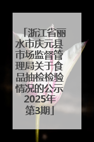 浙江省丽水市庆元县市场监督管理局关于食品抽检检验情况的公示2025年第3期