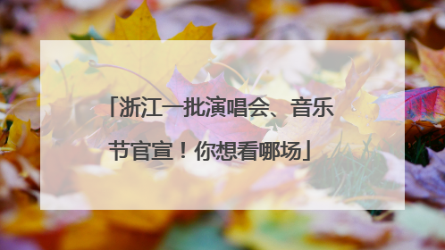 浙江一批演唱会、音乐节官宣！你想看哪场