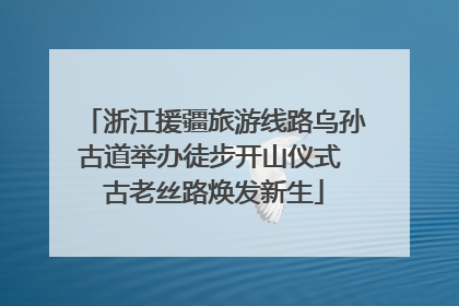 浙江援疆旅游线路乌孙古道举办徒步开山仪式 古老丝路焕发新生