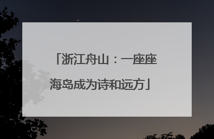 浙江舟山：一座座海岛成为诗和远方
