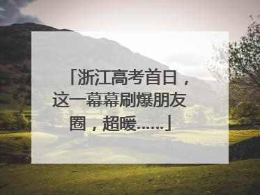 浙江高考首日，这一幕幕刷爆朋友圈，超暖……