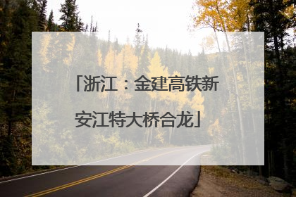 浙江：金建高铁新安江特大桥合龙