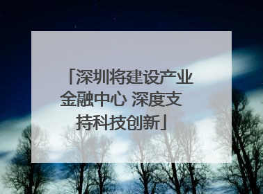 深圳将建设产业金融中心 深度支持科技创新