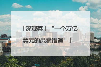 深观察丨“一个万亿美元的愚蠢错误”