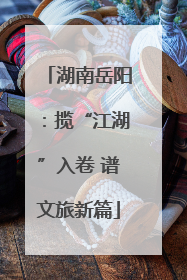 湖南岳阳：揽“江湖”入卷 谱文旅新篇