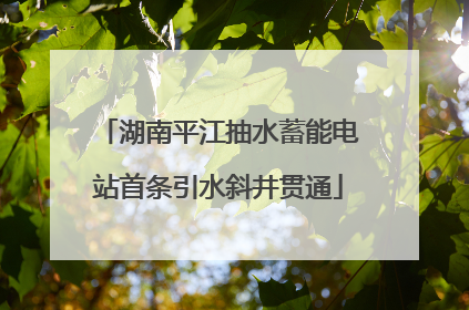 湖南平江抽水蓄能电站首条引水斜井贯通